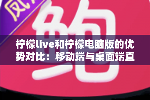 柠檬live和柠檬电脑版的优势对比：移动端与桌面端直播体验全方位解析