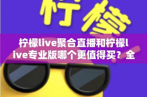 柠檬live聚合直播和柠檬live专业版哪个更值得买？全维度对比帮你选对版本