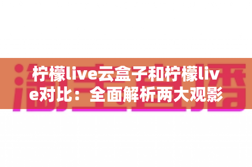 柠檬live云盒子和柠檬live对比：全面解析两大观影方案的差异，帮你选出最适合的选择