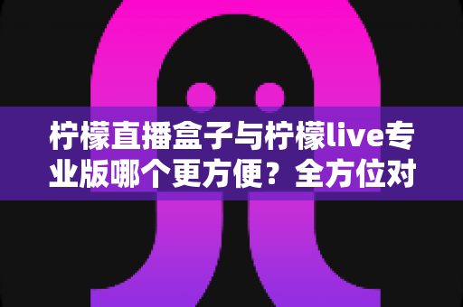 柠檬直播盒子与柠檬live专业版哪个更方便?全方位对比帮你选对直播工具 柠檬直播盒子与柠檬live专业版哪个更方便?全方位对比帮你选对直播工具