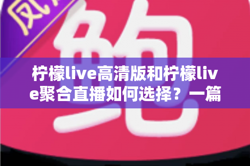 柠檬live高清版和柠檬live聚合直播如何选择?一篇看懂两者差异的实用指南 柠檬live高清版和柠檬live聚合直播如何选择?一篇看懂两者差异的实用指南