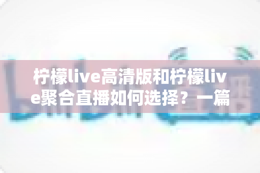 柠檬live高清版和柠檬live聚合直播如何选择?一篇看懂两者差异的实用指南 柠檬live高清版和柠檬live聚合直播如何选择?一篇看懂两者差异的实用指南