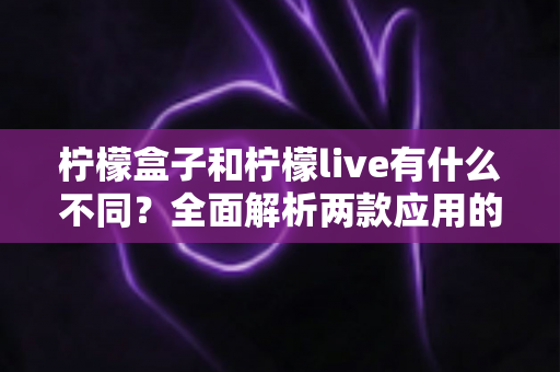 柠檬盒子和柠檬live有什么不同？全面解析两款应用的定位差异与选择指南