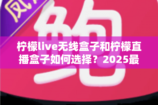 柠檬live无线盒子和柠檬直播盒子如何选择?2025最新选购攻略与避坑指南一次讲清 柠檬live无线盒子和柠檬直播盒子如何选择?2025最新选购攻略与避坑指南一次讲清