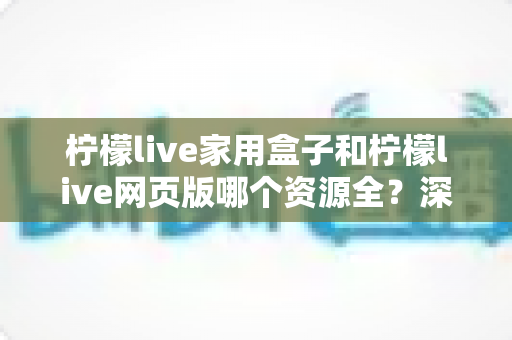 柠檬live家用盒子和柠檬live网页版哪个资源全?深度对比分析与选购指南 柠檬live家用盒子和柠檬live网页版哪个资源全?深度对比分析与选购指南