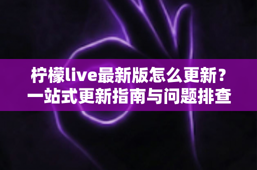 柠檬live最新版怎么更新？一站式更新指南与问题排查全攻略