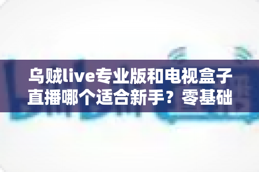 乌贼live专业版和电视盒子直播哪个适合新手?零基础用户最全选购指南 乌贼live专业版和电视盒子直播哪个适合新手?零基础用户最全选购指南