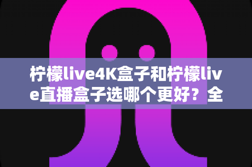 柠檬live4K盒子和柠檬live直播盒子选哪个更好?全面对比评测帮你选对不选贵 柠檬live4K盒子和柠檬live直播盒子选哪个更好?全面对比评测帮你选对不选贵