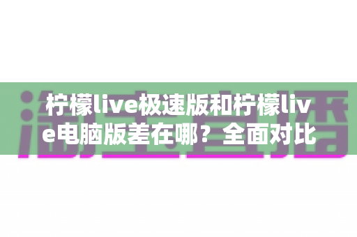 柠檬live极速版和柠檬live电脑版差在哪?全面对比解析帮你选对版本 柠檬live极速版和柠檬live电脑版差在哪?全面对比解析帮你选对版本
