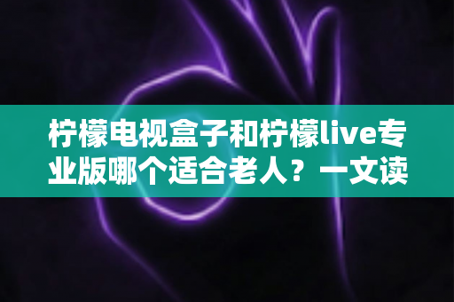 柠檬电视盒子和柠檬live专业版哪个适合老人?一文读懂两大选择,让长辈看电视更省心 柠檬电视盒子和柠檬live专业版哪个适合老人?一文读懂两大选择,让长辈看电视更省心