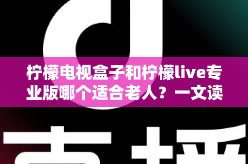 柠檬电视盒子和柠檬live专业版哪个适合老人?一文读懂两大选择,让长辈看电视更省心 柠檬电视盒子和柠檬live专业版哪个适合老人?一文读懂两大选择,让长辈看电视更省心
