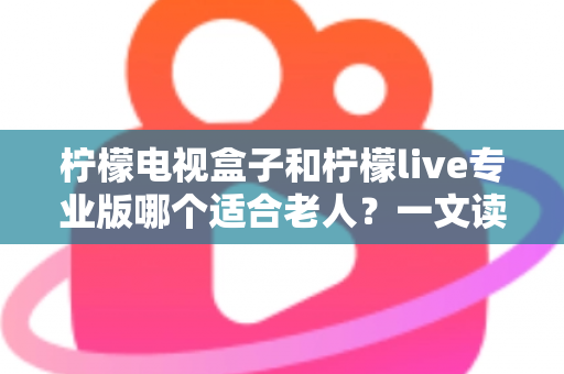 柠檬电视盒子和柠檬live专业版哪个适合老人?一文读懂两大选择,让长辈看电视更省心 柠檬电视盒子和柠檬live专业版哪个适合老人?一文读懂两大选择,让长辈看电视更省心