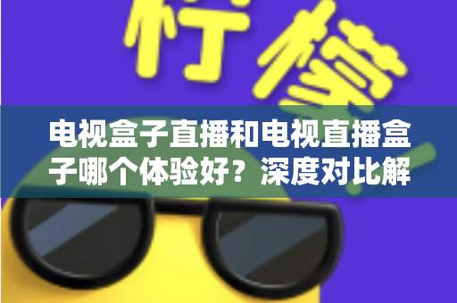 电视盒子直播和电视直播盒子哪个体验好?深度对比解析帮你选对不踩坑 电视盒子直播和电视直播盒子哪个体验好?深度对比解析帮你选对不踩坑