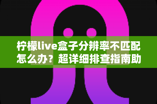 柠檬live盒子分辨率不匹配怎么办?超详细排查指南助你快速恢复高清画质 柠檬live盒子分辨率不匹配怎么办?超详细排查指南助你快速恢复高清画质