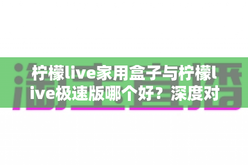 柠檬live家用盒子与柠檬live极速版哪个好?深度对比评测帮你选出最适合的观看方案 柠檬live家用盒子与柠檬live极速版哪个好?深度对比评测帮你选出最适合的观看方案