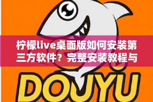 柠檬live桌面版如何安装第三方软件？完整安装教程与安全避坑指南
