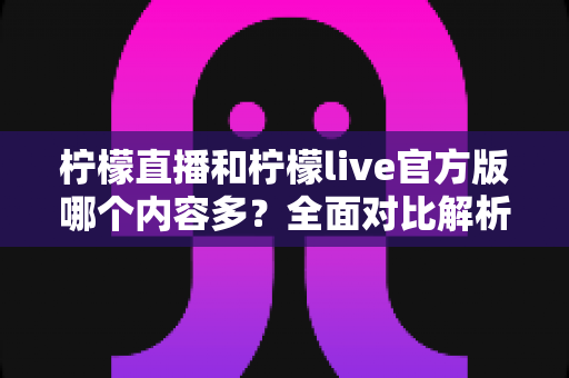 柠檬直播和柠檬live官方版哪个内容多?全面对比解析帮你选对直播平台 柠檬直播和柠檬live官方版哪个内容多?全面对比解析帮你选对直播平台