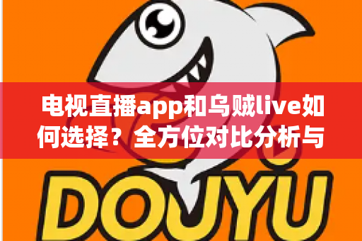 电视直播app和乌贼live如何选择？全方位对比分析与实用挑选指南