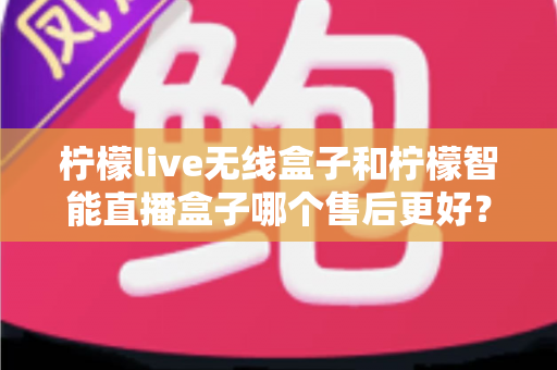 柠檬live无线盒子和柠檬智能直播盒子哪个售后更好？深度对比全解析，帮你避坑选对不后悔