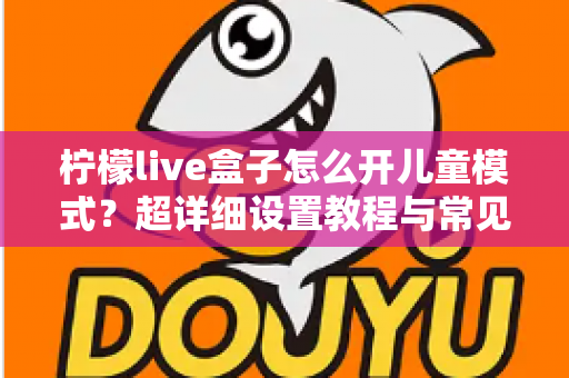 柠檬live盒子怎么开儿童模式?超详细设置教程与常见问题全解析 柠檬live盒子怎么开儿童模式?超详细设置教程与常见问题全解析