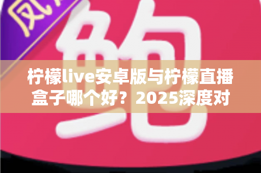 柠檬live安卓版与柠檬直播盒子哪个好?2025深度对比测评帮你选对直播工具 柠檬live安卓版与柠檬直播盒子哪个好?2025深度对比测评帮你选对直播工具