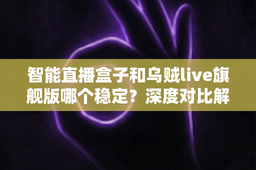 智能直播盒子和乌贼live旗舰版哪个稳定?深度对比解析与选购指南 智能直播盒子和乌贼live旗舰版哪个稳定?深度对比解析与选购指南