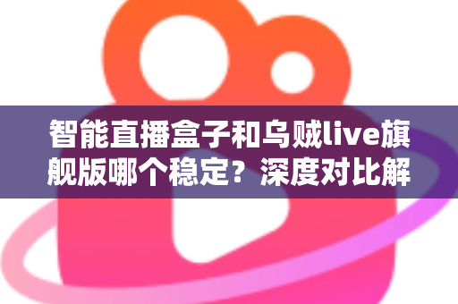 智能直播盒子和乌贼live旗舰版哪个稳定?深度对比解析与选购指南 智能直播盒子和乌贼live旗舰版哪个稳定?深度对比解析与选购指南