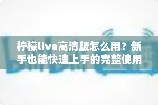 柠檬live高清版怎么用?新手也能快速上手的完整使用教程 柠檬live高清版怎么用?新手也能快速上手的完整使用教程
