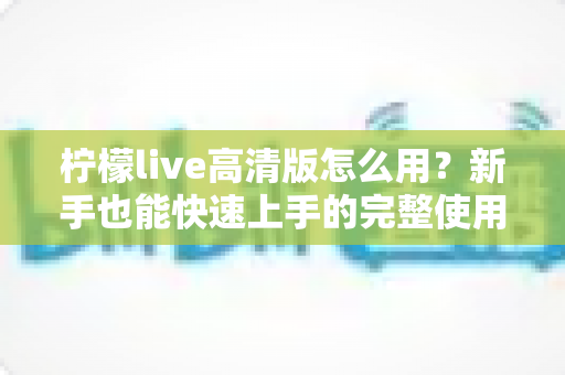 柠檬live高清版怎么用?新手也能快速上手的完整使用教程 柠檬live高清版怎么用?新手也能快速上手的完整使用教程