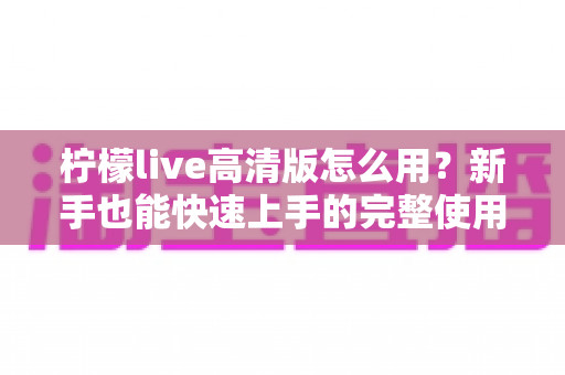 柠檬live高清版怎么用？新手也能快速上手的完整使用教程