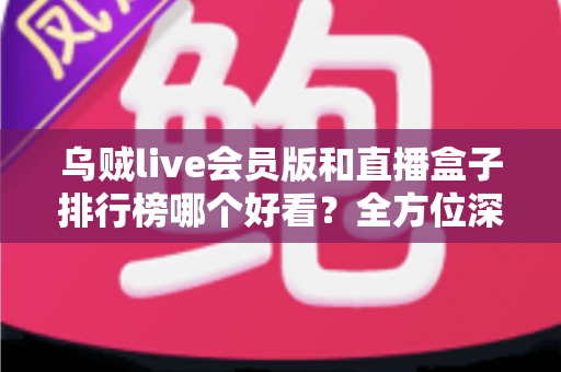 乌贼live会员版和直播盒子排行榜哪个好看?全方位深度对比帮你选对观赛平台 乌贼live会员版和直播盒子排行榜哪个好看?全方位深度对比帮你选对观赛平台