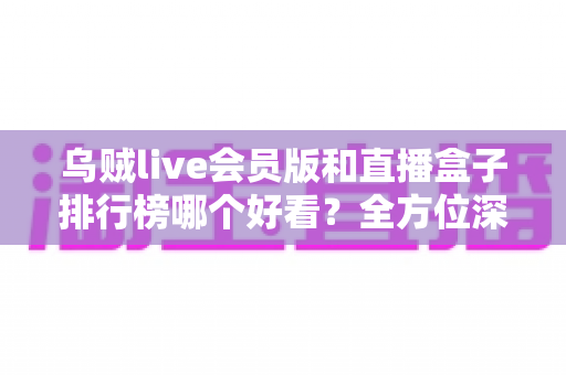 乌贼live会员版和直播盒子排行榜哪个好看?全方位深度对比帮你选对观赛平台 乌贼live会员版和直播盒子排行榜哪个好看?全方位深度对比帮你选对观赛平台