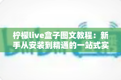 柠檬live盒子图文教程：新手从安装到精通的一站式实操指南