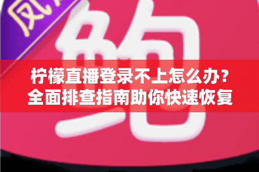 柠檬直播登录不上怎么办？全面排查指南助你快速恢复观看体验