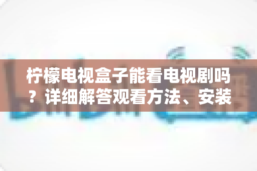 柠檬电视盒子能看电视剧吗？详细解答观看方法、安装步骤与常见问题