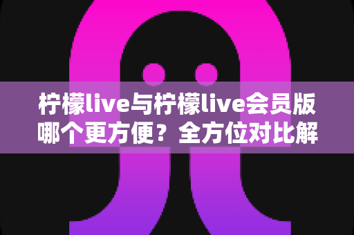 柠檬live与柠檬live会员版哪个更方便?全方位对比解析,帮你找到最适合的使用方案 柠檬live与柠檬live会员版哪个更方便?全方位对比解析,帮你找到最适合的使用方案