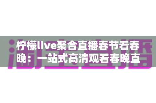 柠檬live聚合直播春节看春晚：一站式高清观看春晚直播的全新体验指南