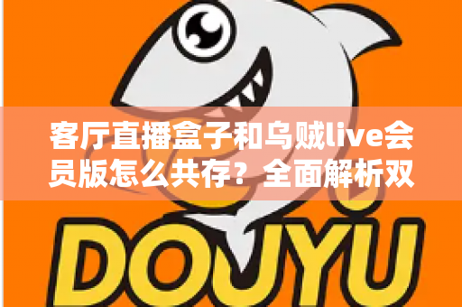 客厅直播盒子和乌贼live会员版怎么共存？全面解析双应用共存安装方案与优化技巧