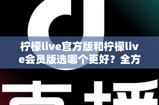 柠檬live官方版和柠檬live会员版选哪个更好?全方位对比分析与选择指南 柠檬live官方版和柠檬live会员版选哪个更好?全方位对比分析与选择指南