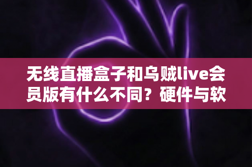 无线直播盒子和乌贼live会员版有什么不同？硬件与软件直播方案全方位对比指南