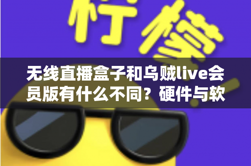 无线直播盒子和乌贼live会员版有什么不同？硬件与软件直播方案全方位对比指南