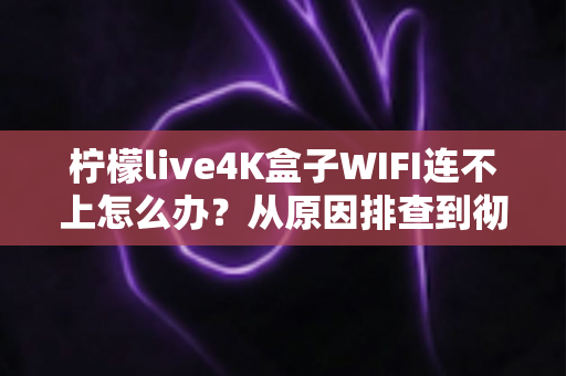 柠檬live4K盒子WIFI连不上怎么办？从原因排查到彻底解决的完整指南