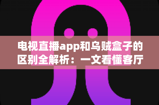 电视直播app和乌贼盒子的区别全解析:一文看懂客厅观影方式怎么选 电视直播app和乌贼盒子的区别全解析:一文看懂客厅观影方式怎么选