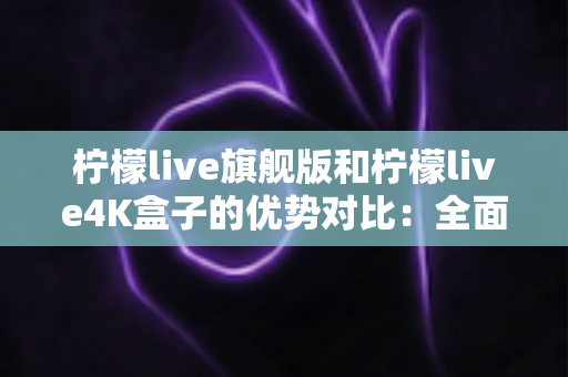 柠檬live旗舰版和柠檬live4K盒子的优势对比:全面解析两款设备差异,帮你选对不选贵 柠檬live旗舰版和柠檬live4K盒子的优势对比:全面解析两款设备差异,帮你选对不选贵
