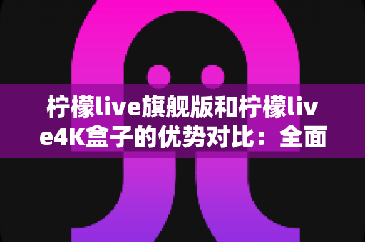柠檬live旗舰版和柠檬live4K盒子的优势对比:全面解析两款设备差异,帮你选对不选贵 柠檬live旗舰版和柠檬live4K盒子的优势对比:全面解析两款设备差异,帮你选对不选贵