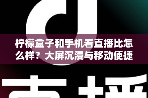柠檬盒子和手机看直播比怎么样?大屏沉浸与移动便捷直播观看方式全面对比指南 柠檬盒子和手机看直播比怎么样?大屏沉浸与移动便捷直播观看方式全面对比指南