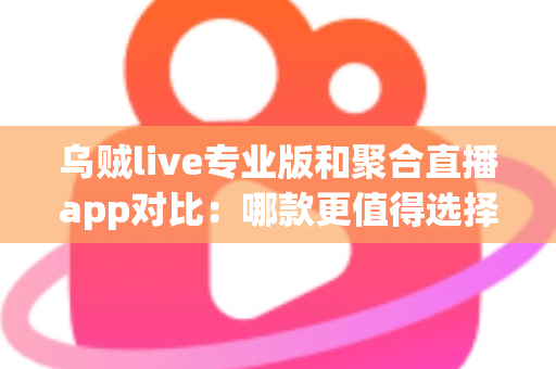 乌贼live专业版和聚合直播app对比:哪款更值得选择?全方位解析帮你做决定 乌贼live专业版和聚合直播app对比:哪款更值得选择?全方位解析帮你做决定