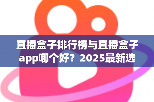 直播盒子排行榜与直播盒子app哪个好?2025最新选择指南与避坑全攻略 直播盒子排行榜与直播盒子app哪个好?2025最新选择指南与避坑全攻略