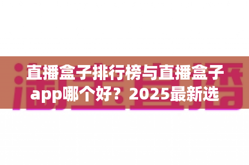 直播盒子排行榜与直播盒子app哪个好?2025最新选择指南与避坑全攻略 直播盒子排行榜与直播盒子app哪个好?2025最新选择指南与避坑全攻略