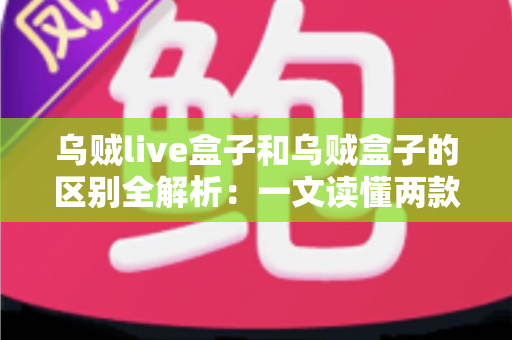 乌贼live盒子和乌贼盒子的区别全解析:一文读懂两款电视盒子,选对设备畅享影音体验 乌贼live盒子和乌贼盒子的区别全解析:一文读懂两款电视盒子,选对设备畅享影音体验